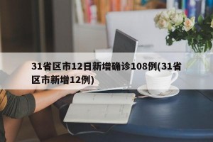 31省区市12日新增确诊108例(31省区市新增12例)