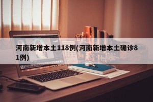 河南新增本土118例(河南新增本土确诊81例)