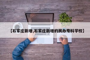 【石家庄新增,石家庄新增的民办专科学校】