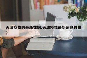 天津疫情的最新数据.天津疫情最新消息数量？