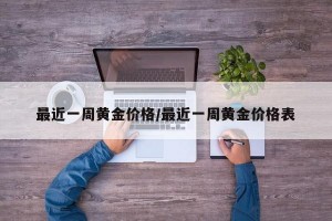 最近一周黄金价格/最近一周黄金价格表