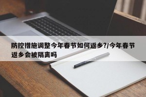 防控措施调整今年春节如何返乡?/今年春节返乡会被隔离吗