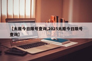 【太原今日限号查询,2025太原今日限号查询】