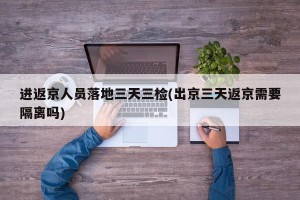 进返京人员落地三天三检(出京三天返京需要隔离吗)