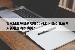 北京回应每日新增在50例上下波动.北京今天新增加确诊病例？