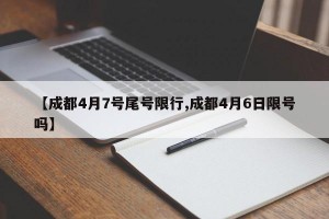 【成都4月7号尾号限行,成都4月6日限号吗】