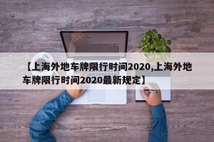 【上海外地车牌限行时间2020,上海外地车牌限行时间2020最新规定】
