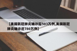 【美国新冠肺炎确诊超503万例,美国新冠肺炎确诊近780万例】