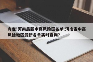 有变!河南最新中高风险区名单.河南省中高风险地区最新名单实时查询？