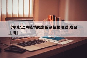 【专家:上海疫情距离控制住很接近,疫区 上海】