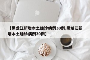 【黑龙江新增本土确诊病例30例,黑龙江新增本土确诊病例30例】