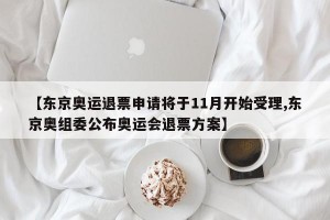 【东京奥运退票申请将于11月开始受理,东京奥组委公布奥运会退票方案】