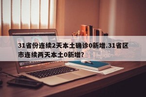 31省份连续2天本土确诊0新增.31省区市连续两天本土0新增？