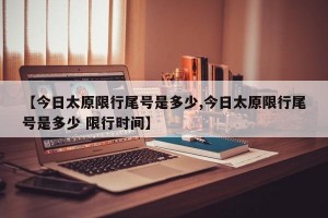 【今日太原限行尾号是多少,今日太原限行尾号是多少 限行时间】
