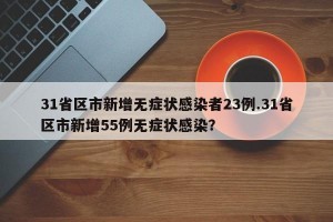 31省区市新增无症状感染者23例.31省区市新增55例无症状感染？