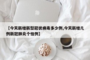 【今天新增新型冠状病毒多少例,今天新增几例新冠肺炎个怕例】