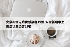 安徽新增无症状感染者19例.安徽新增本土无症状感染者1例？