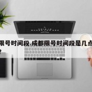 成都限号时间段.成都限号时间段是几点可以进城？