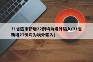 31省区市新增22例均为境外输入(31省新增21例均为境外输入)