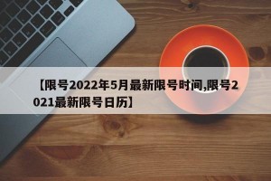 【限号2022年5月最新限号时间,限号2021最新限号日历】