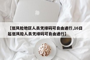 【低风险地区人员凭绿码可自由通行,16日起低风险人员凭绿码可自由通行】