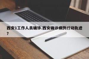 西安1工作人员确诊.西安确诊病例行动轨迹？