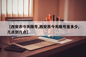 【西安市今天限号,西安市今天限号是多少,几点到几点】