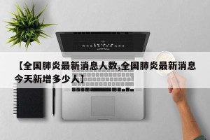 【全国肺炎最新消息人数,全国肺炎最新消息今天新增多少人】
