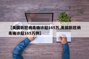 【美国新冠病毒确诊超165万,美国新冠病毒确诊超165万例】