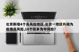 北京新增4个高风险地区.北京一地区升级为疫情高风险,10个街乡为中风险？