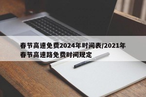 春节高速免费2024年时间表/2021年春节高速路免费时间规定