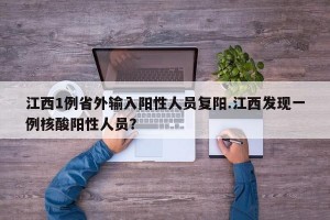 江西1例省外输入阳性人员复阳.江西发现一例核酸阳性人员？