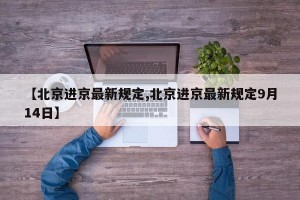 【北京进京最新规定,北京进京最新规定9月14日】