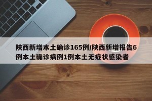 陕西新增本土确诊165例/陕西新增报告6例本土确诊病例1例本土无症状感染者