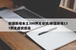 新疆新增本土380例无症状/新疆新增137例无症状感染