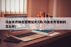 乌鲁木齐静态管理延长5天(乌鲁木齐管制的怎么样)