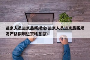 进京人员进京最新规定(进京人员进京最新规定严格限制进京啥意思)