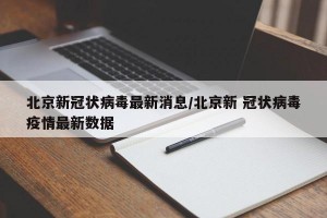 北京新冠状病毒最新消息/北京新 冠状病毒疫情最新数据