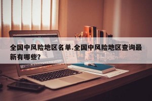 全国中风险地区名单.全国中风险地区查询最新有哪些？