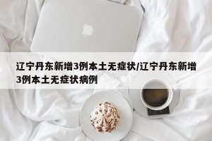 辽宁丹东新增3例本土无症状/辽宁丹东新增3例本土无症状病例