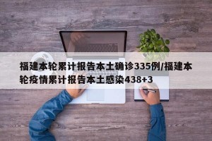 福建本轮累计报告本土确诊335例/福建本轮疫情累计报告本土感染438+3
