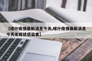 【喀什疫情最新消息今天,喀什疫情最新消息今天无症状感染者】