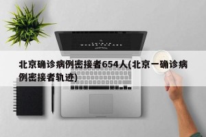 北京确诊病例密接者654人(北京一确诊病例密接者轨迹)