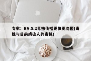 专家：BA.5.2毒株传播更快更隐匿(毒株与目前感染人的毒株)