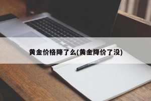 黄金价格降了么(黄金降价了没)