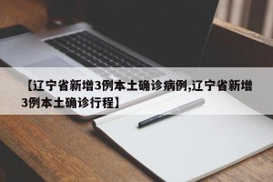 【辽宁省新增3例本土确诊病例,辽宁省新增3例本土确诊行程】
