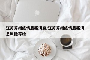 江苏苏州疫情最新消息/江苏苏州疫情最新消息风险等级