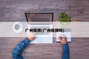 广州限牌(广州限牌吗)