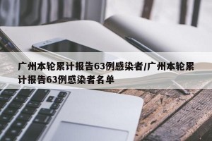 广州本轮累计报告63例感染者/广州本轮累计报告63例感染者名单