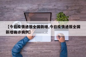 【今日疫情通报全国新增,今日疫情通报全国新增确诊病例】